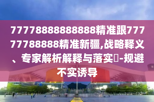 7山東水清源環(huán)?？萍加邢薰?778888888888精準(zhǔn)跟77777788888精準(zhǔn)新疆,戰(zhàn)略釋義、專家解析解釋與落實(shí)?-規(guī)避不實(shí)誘導(dǎo)