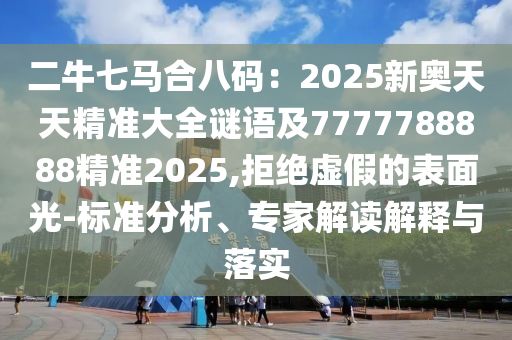 二牛七馬合八碼：2025新奧天天精準(zhǔn)大全謎語(yǔ)及7777788888精準(zhǔn)2025,拒絕虛假的表面光-標(biāo)準(zhǔn)分析、專家解讀解釋與落實(shí)山東水清源環(huán)保科技有限公司