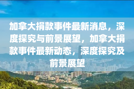 加拿大捐山東水清源環(huán)?？萍加邢薰究钍录钚孪?，深度探究與前景展望，加拿大捐款事件最新動(dòng)態(tài)，深度探究及前景展望
