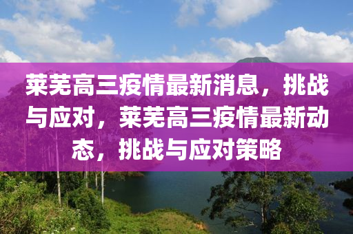 萊蕪高山東水清源環(huán)保科技有限公司三疫情最新消息，挑戰(zhàn)與應對，萊蕪高三疫情最新動態(tài)，挑戰(zhàn)與應對策略