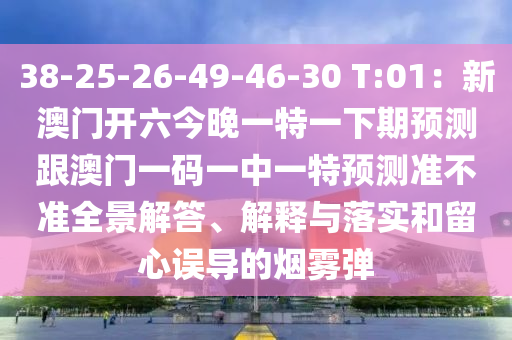 38-25-26-49-46-3山東水清源環(huán)保科技有限公司0 T:01：新澳門開六今晚一特一下期預(yù)測跟澳門一碼一中一特預(yù)測準(zhǔn)不準(zhǔn)全景解答、解釋與落實(shí)和留心誤導(dǎo)的煙霧彈