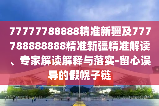 77777788888精準(zhǔn)新疆及777788888888精準(zhǔn)新疆精準(zhǔn)解讀、專家解讀解釋山東水清源環(huán)保科技有限公司與落實(shí)-留心誤導(dǎo)的假幌子鏈