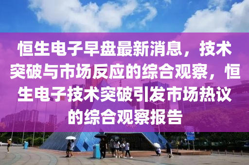 恒生電子早盤最新消息，技術(shù)突破與市場(chǎng)反應(yīng)的綜合觀察，山東水清源環(huán)保科技有限公司恒生電子技術(shù)突破引發(fā)市場(chǎng)熱議的綜合觀察報(bào)告