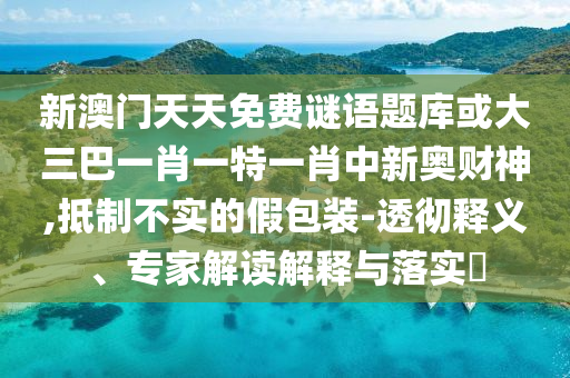 新澳門天天免費謎語題庫或大三巴一肖一特一肖中新山東水清源環(huán)?？萍加邢薰緤W財神,抵制不實的假包裝-透徹釋義、專家解讀解釋與落實?