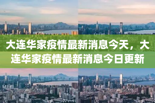 大連華家疫情最新消息今天，大連華家疫情最新消息今日更新