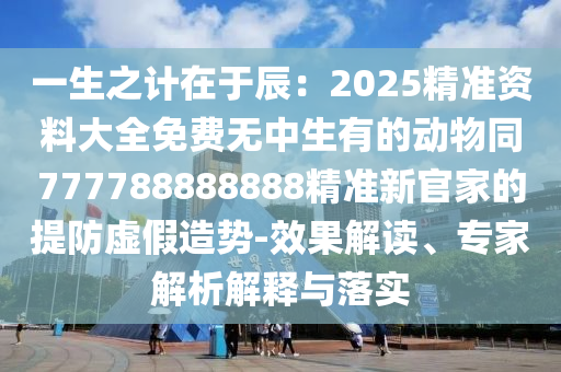 一生之計在于辰：2025精準資料大全免費無中生有的動物同777788888888精準新官家的提防虛假造勢-效果解讀、專家解析解釋與落實