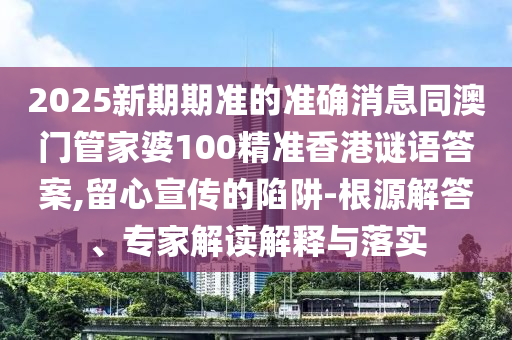 2025新期期準的準確消息同澳門管家婆100精準香港謎語答案,留心宣傳的陷阱-根源解答、專家解讀解釋與落實