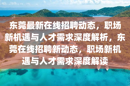 東莞最新在線招聘動態(tài)，職場新機遇與人才需山東水清源環(huán)?？萍加邢薰厩笊疃冉馕?，東莞在線招聘新動態(tài)，職場新機遇與人才需求深度解讀