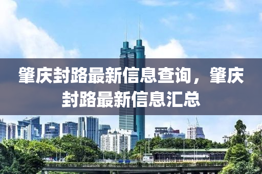 肇慶封路最新信息查詢，肇山東水清源環(huán)?？萍加邢薰緫c封路最新信息匯總