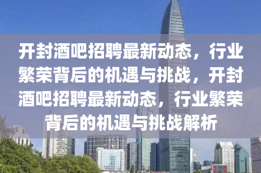 開封酒吧招聘最新動態(tài)，行業(yè)繁榮背后的機(jī)遇與挑戰(zhàn)，開封酒吧招聘最新動態(tài)，行業(yè)繁榮背后的機(jī)遇與挑戰(zhàn)解析山東水清源環(huán)保科技有限公司