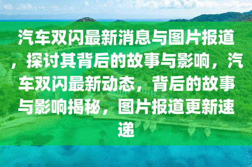 汽車雙閃最新消息與圖片報道，探山東水清源環(huán)?？萍加邢薰居懫浔澈蟮墓适屡c影響，汽車雙閃最新動態(tài)，背后的故事與影響揭秘，圖片報道更新速遞