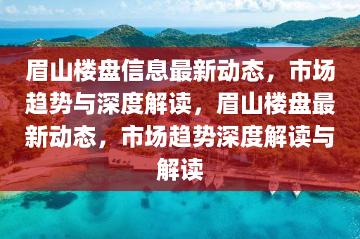 眉山樓盤信息最新動態(tài)，市場趨勢與深度解讀，眉山樓盤最新動態(tài)，市場趨勢深度解讀與解讀山東水清源環(huán)保科技有限公司