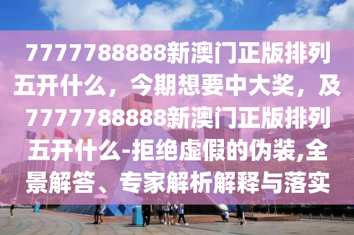7777788888新澳門正版排列五開什么，今期想要中大獎(jiǎng)，及7777788888新澳門正版排列五山東水清源環(huán)保科技有限公司開什么-拒絕虛假的偽裝,全景解答、專家解析解釋與落實(shí)