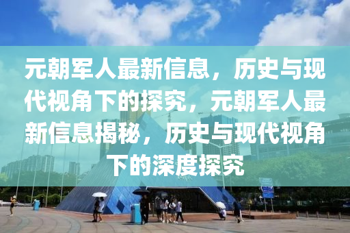 元朝軍人最新信息，歷史與現(xiàn)代視角下的探究，元朝軍人最新信息揭秘，歷史與現(xiàn)代視角下的深度探究山東水清源環(huán)?？萍加邢薰? class=