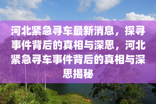 河北緊急尋車最新消息，探尋事件背后的真相與深思，河北緊急尋車事件背后的真相與深思揭秘