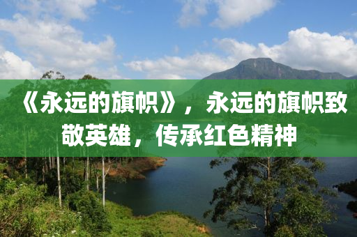 《永遠的旗幟》，永遠的旗幟致敬英雄，傳承紅色精神山東水清源環(huán)?？萍加邢薰? class=