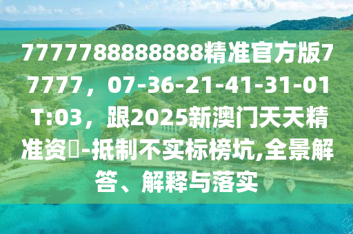 777山東水清源環(huán)?？萍加邢薰?788888888精準(zhǔn)官方版77777，07-36-21-41-31-01 T:03，跟2025新澳門天天精準(zhǔn)資枓-抵制不實標(biāo)榜坑,全景解答、解釋與落實