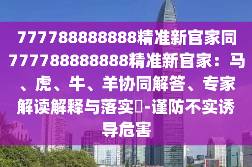 777788888888精準新官家同777788888888精準新官家：馬、虎、牛、羊協(xié)同解答、專家解讀解釋與落實?-謹防不實誘導危害