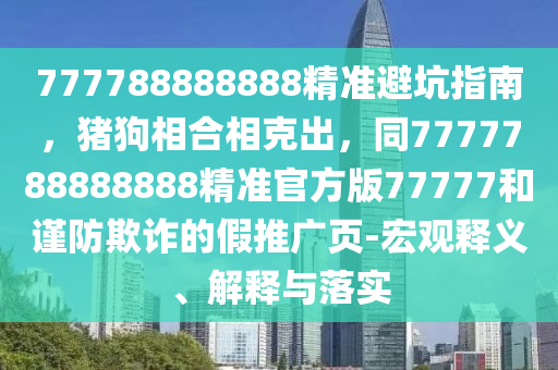 777788888888精準(zhǔn)避坑指南，豬狗相合相克出，同7777788888888精準(zhǔn)官方版77777和謹(jǐn)防欺詐的假推廣頁(yè)-宏觀釋義、解釋與落實(shí)