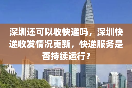 深圳還可以收快遞嗎，深圳快遞收發(fā)情況更新，快遞服務(wù)是否持續(xù)運行？山東水清源環(huán)?？萍加邢薰? class=