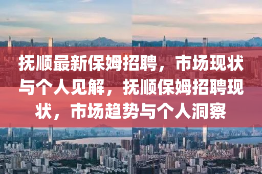撫順最新保姆招聘，市場現(xiàn)山東水清源環(huán)保科技有限公司狀與個人見解，撫順保姆招聘現(xiàn)狀，市場趨勢與個人洞察
