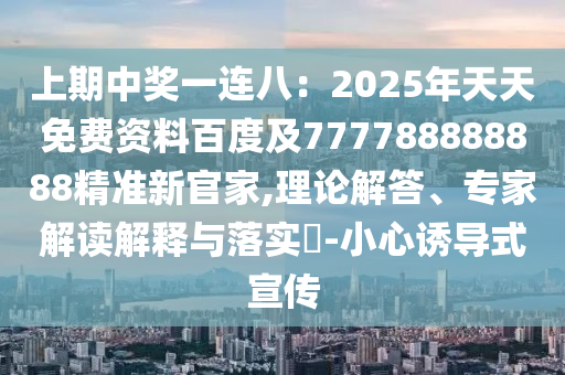 上期中獎一連八：2025年天天免費資料百度及777788888888精準(zhǔn)新官家,理論解答、專家解讀解釋與落實?山東水清源環(huán)?？萍加邢薰?小心誘導(dǎo)式宣傳