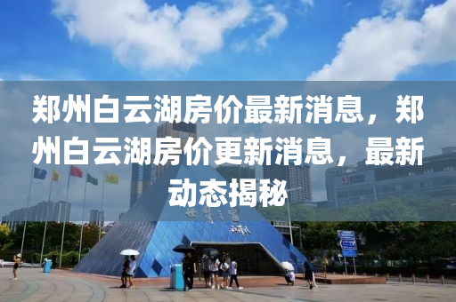 鄭州白云湖房?jī)r(jià)最新消息，鄭州白云湖房?jī)r(jià)更新消息，最新動(dòng)態(tài)揭秘山東水清源環(huán)?？萍加邢薰? class=