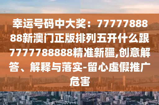 揭開:77777888管家婆四肖四碼揭秘芳草重點(diǎn)釋義、專家解析解釋與落實(shí)?,警惕夸張幌子背后
