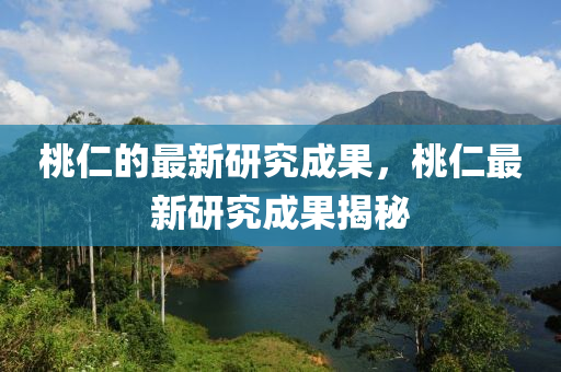 桃仁的最新研究成果，桃仁最新研究成果揭秘山東水清源環(huán)?？萍加邢薰? class=