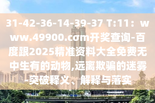 31-42-36-14-39-37 T:山東水清源環(huán)保科技有限公司11：www.49900.cσm開獎查詢-百度跟2025精準資料大全免費無中生有的動物,遠離欺騙的迷霧-突破釋義、解釋與落實