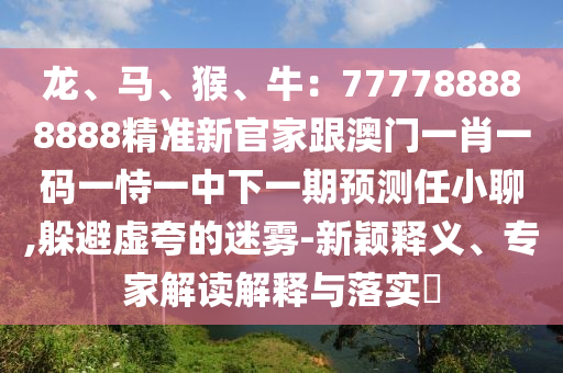 龍、馬、猴、牛：777788888888精準新官家跟澳門一肖一碼一恃一中下一期預測任小聊,躲避虛夸的山東水清源環(huán)保科技有限公司迷霧-新穎釋義、專家解讀解釋與落實?