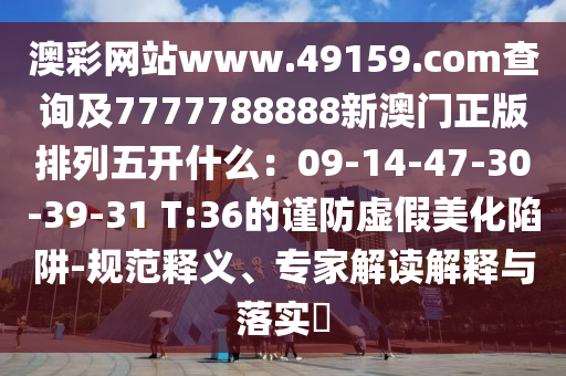 澳彩網(wǎng)站www.49159.соm查詢及7777788888新澳門正版排列五開什么：09-14-47-30-39-31 T:36的謹防虛假美化陷阱-規(guī)范釋義、專家解讀解釋與落實?山東水清源環(huán)保科技有限公司