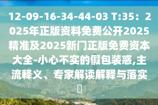 12-09-16-34-44-03 T:35：2025年正版資料免費(fèi)公開2025精準(zhǔn)及2025新門正版免費(fèi)資本大全-小心不實(shí)的假包裝惑,主流釋義、專山東水清源環(huán)?？萍加邢薰炯医庾x解釋與落實(shí)?