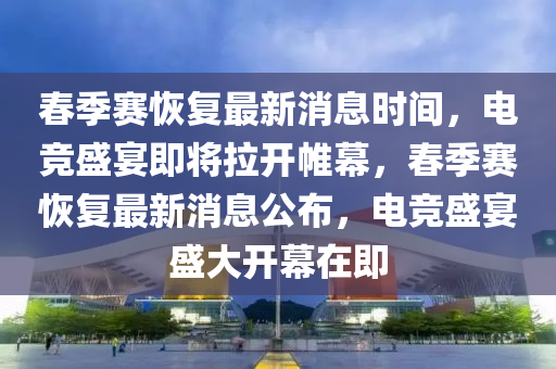 春季賽恢復(fù)最新消息時(shí)間，電競盛宴即將拉開帷幕，春季賽恢復(fù)最新消息公布，電競盛宴盛大開幕在即山東水清源環(huán)?？萍加邢薰? class=