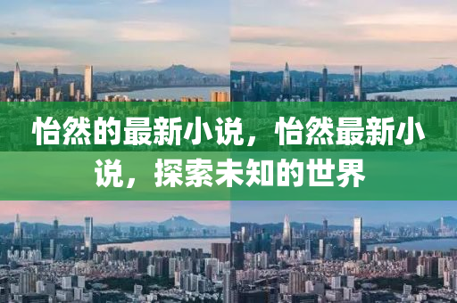 怡山東水清源環(huán)保科技有限公司然的最新小說，怡然最新小說，探索未知的世界
