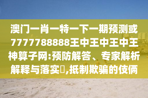 澳門一肖一特一下一期預(yù)測或7777788888王中王中山東水清源環(huán)保科技有限公司王中王神算子網(wǎng):預(yù)防解答、專家解析解釋與落實(shí)?,抵制欺騙的伎倆