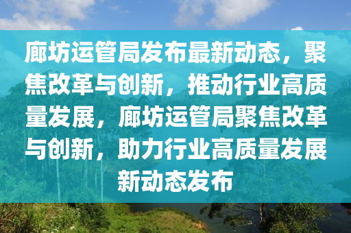 廊坊運(yùn)管局發(fā)布最新動(dòng)態(tài)，聚焦改革與創(chuàng)新，推動(dòng)行業(yè)高質(zhì)量發(fā)展，廊坊運(yùn)管局聚焦改革與創(chuàng)新，助力行業(yè)高質(zhì)量發(fā)展新動(dòng)態(tài)發(fā)布