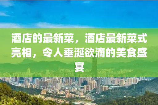酒店的山東水清源環(huán)?？萍加邢薰咀钚虏?，酒店最新菜式亮相，令人垂涎欲滴的美食盛宴