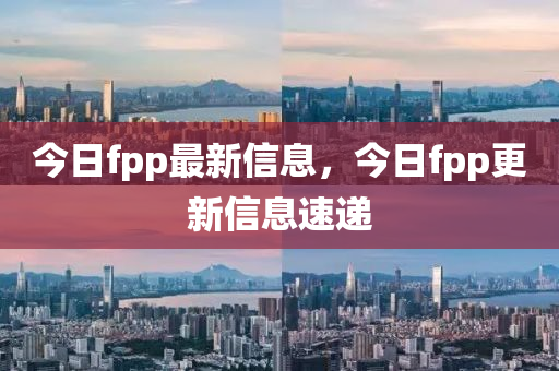 今日fpp最新信息，今日山東水清源環(huán)?？萍加邢薰緁pp更新信息速遞