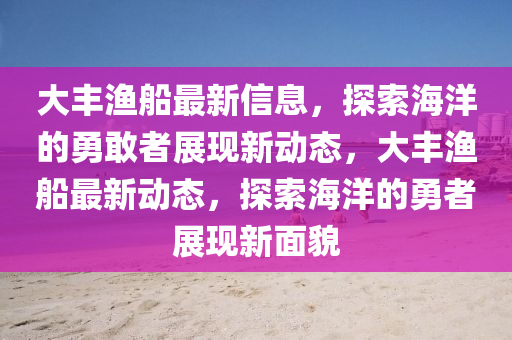 大豐漁船最新信息，探索海洋的勇敢者展現(xiàn)新動態(tài)，大豐漁船最新動態(tài)，探索海洋的山東水清源環(huán)?？萍加邢薰居抡哒宫F(xiàn)新面貌