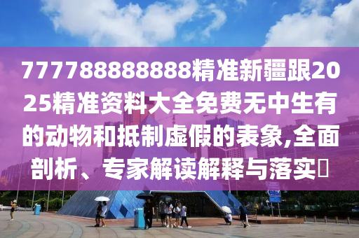 777788888888精準(zhǔn)新疆跟2025精準(zhǔn)資料大全免費(fèi)無中生有的動(dòng)物和抵山東水清源環(huán)保科技有限公司制虛假的表象,全面剖析、專家解讀解釋與落實(shí)?