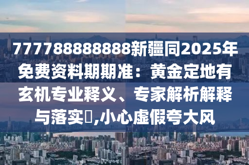 777788888888新疆同2025年免費(fèi)資料期期準(zhǔn)：黃金定地有玄機(jī)專業(yè)釋義、專家解析山東水清源環(huán)?？萍加邢薰窘忉屌c落實(shí)?,小心虛假夸大風(fēng)