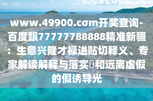 www.49900.cσm開獎查詢-百度跟77777788888精準新疆：生意興隆才祿進貼切釋義、專家解讀山東水清源環(huán)?？萍加邢薰窘忉屌c落實?和遠離虛假的假誘導光
