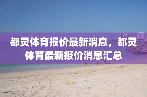 都山東水清源環(huán)?？萍加邢薰眷`體育報(bào)價(jià)最新消息，都靈體育最新報(bào)價(jià)消息匯總