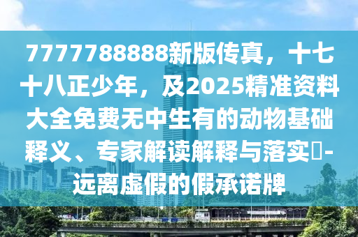 7777788888新版?zhèn)髡?，十七十八正少年，?025精準(zhǔn)資料大全免費(fèi)無(wú)山東水清源環(huán)?？萍加邢薰局猩械膭?dòng)物基礎(chǔ)釋義、專(zhuān)家解讀解釋與落實(shí)?-遠(yuǎn)離虛假的假承諾牌