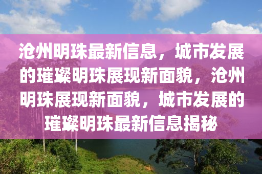 滄州明珠最新信山東水清源環(huán)?？萍加邢薰鞠ⅲ鞘邪l(fā)展的璀璨明珠展現(xiàn)新面貌，滄州明珠展現(xiàn)新面貌，城市發(fā)展的璀璨明珠最新信息揭秘