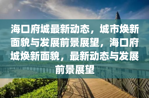 海口府城最新動態(tài)，城市煥新面貌與發(fā)展前景展望，?？诟菬ㄐ旅婷?，最新動態(tài)與發(fā)展前景展望