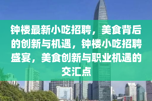 鐘樓最新小吃招聘，美食背后的創(chuàng)新與機(jī)遇，鐘樓小吃招聘盛宴，美食創(chuàng)新與職業(yè)機(jī)遇的交匯點(diǎn)