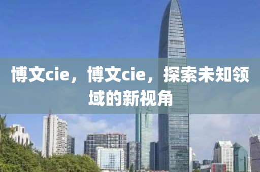 博文cie，博文cie，探索未知領(lǐng)域的新視角