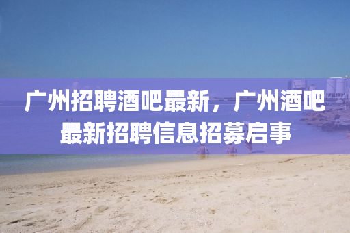 廣州招聘酒吧最新，廣州酒吧最新招聘信息招募啟事